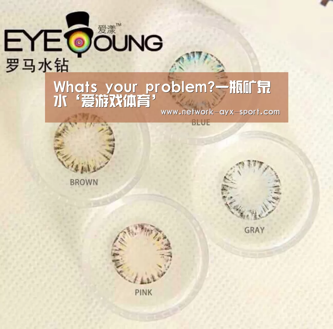 Whats your problem?一瓶矿泉水‘爱游戏体育’(图3) 爱游戏首页