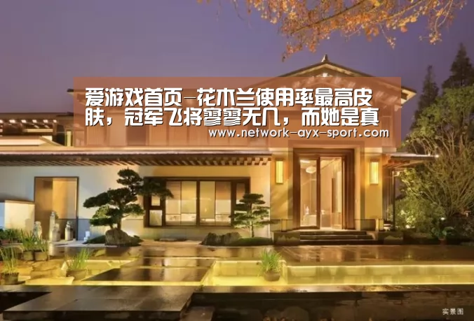 爱游戏首页-花木兰使用率最高皮肤,冠军飞将寥寥无几,而她是真正的王者!(图4) 爱游戏官网