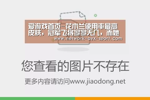 爱游戏首页-花木兰使用率最高皮肤,冠军飞将寥寥无几,而她是真正的王者!(图3) 爱游戏官网