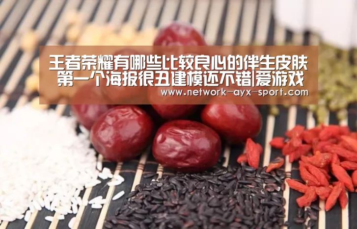 王者荣耀有哪些比较良心的伴生皮肤 第一个海报很丑建模还不错|爱游戏网站(图1) 爱游戏首页