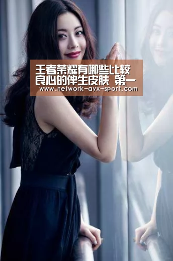 王者荣耀有哪些比较良心的伴生皮肤 第一个海报很丑建模还不错|爱游戏网站(图2) 爱游戏官网