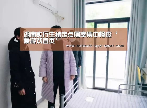 湖南实行生猪定点屠宰集中检疫‘爱游戏首页’(图1) 爱游戏体育