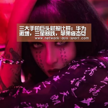 三大手机巨头财报比拼:华为激增,三星暴跌,苹果疲态尽显“爱游戏网站”(图2) 爱游戏体育