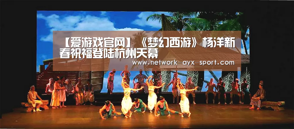 【爱游戏官网】《梦幻西游》杨洋新春祝福登陆杭州天幕(图2) 爱游戏官网