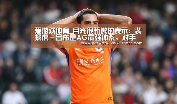 爱游戏体育_月光很骄傲的表示:裴擒虎+吕布是AG最强体系,对手如何针对都没用!(图2) 爱游戏官网